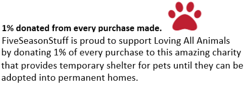 1% donated from every purchase made.  FiveSeasonStuff is proud to support Loving All Animals by donating 1% of every purchase to this amazing charity that provides temporary shelter for pets until they can be adopted into permanent homes.